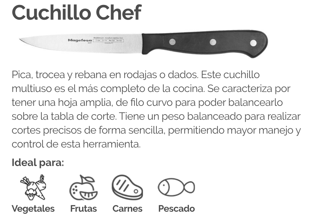 Pica, trocea y rebana en rodajas o dados. Este cuchillo multiuso es el más completo de la cocina. Se caracteriza por tener una hoja amplia, de filo curvo para poder balancearlo sobre la tabla de corte. Tiene un peso balanceado para realizar cortes preciso