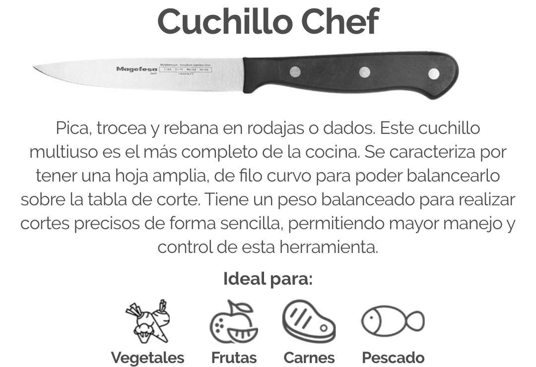 Pica, trocea y rebana en rodajas o dados. Este cuchillo multiuso es el más completo de la cocina. Se caracteriza por tener una hoja amplia, de filo curvo para poder balancearlo sobre la tabla de corte. Tiene un peso balanceado para realizar cortes preciso